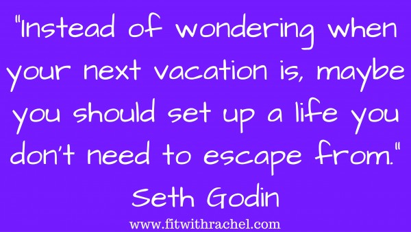 “Instead of wondering when your next vacation is, maybe you should set up a life you don't need to escape from.” (1)